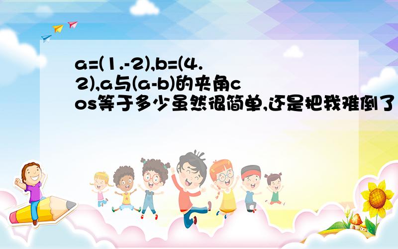 a=(1.-2),b=(4.2),a与(a-b)的夹角cos等于多少虽然很简单,还是把我难倒了