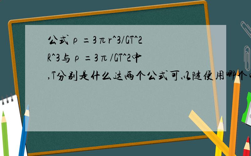 公式ρ=3πr^3/GT^2R^3与ρ=3π/GT^2中,T分别是什么这两个公式可以随便用哪个吗 怎么用