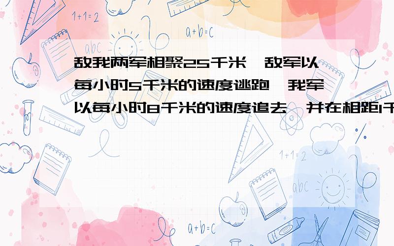 敌我两军相聚25千米,敌军以每小时5千米的速度逃跑,我军以每小时8千米的速度追去,并在相距1千米处战斗,问战斗是在追去几小时后发生的?