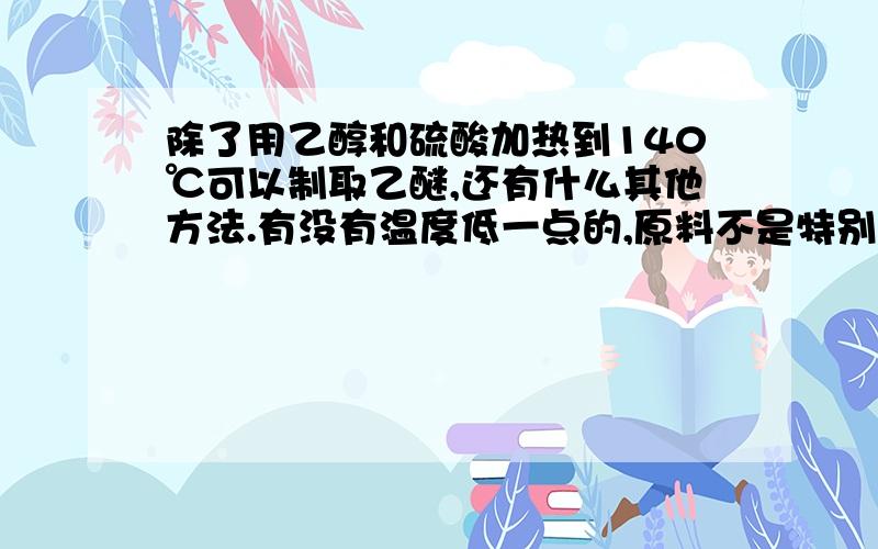 除了用乙醇和硫酸加热到140℃可以制取乙醚,还有什么其他方法.有没有温度低一点的,原料不是特别贵的那种?