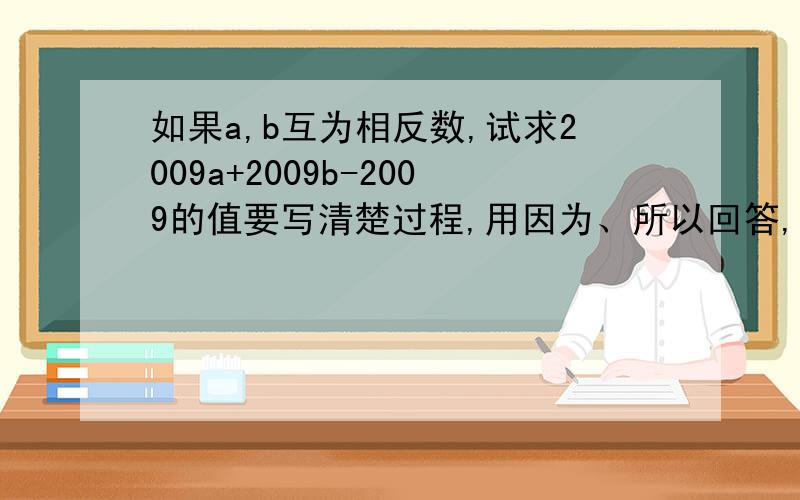 如果a,b互为相反数,试求2009a+2009b-2009的值要写清楚过程,用因为、所以回答,详细加分.今天必须回答出来.