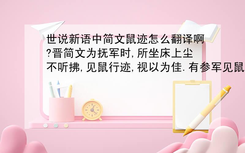 世说新语中简文鼠迹怎么翻译啊?晋简文为抚军时,所坐床上尘不听拂,见鼠行迹,视以为佳.有参军见鼠白日行,以手板批杀之.抚军意色不悦,门下起弹.抚军曰：“鼠被害,尚不能忘怀.今复以鼠损