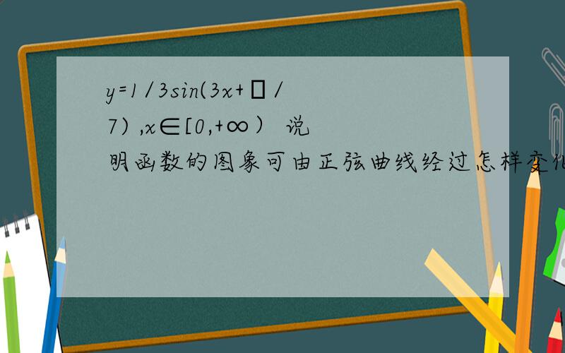 y=1/3sin(3x+π/7) ,x∈[0,+∞） 说明函数的图象可由正弦曲线经过怎样变化得到、主要是加上定义域是什么意思、别复制别人的答案