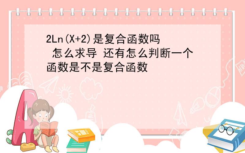 2Ln(X+2)是复合函数吗 怎么求导 还有怎么判断一个函数是不是复合函数