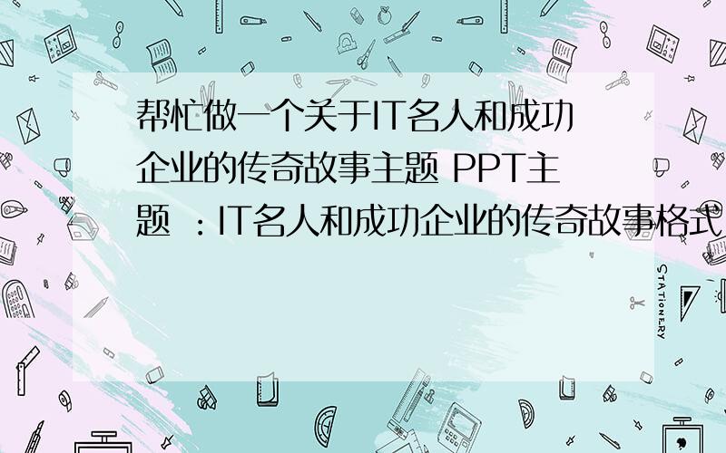 帮忙做一个关于IT名人和成功企业的传奇故事主题 PPT主题 ：IT名人和成功企业的传奇故事格式 PPT好的话有追加分