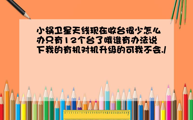 小锅卫星天线现在收台很少怎么办只有12个台了哦谁有办法说下我的有机对机升级的可我不会./