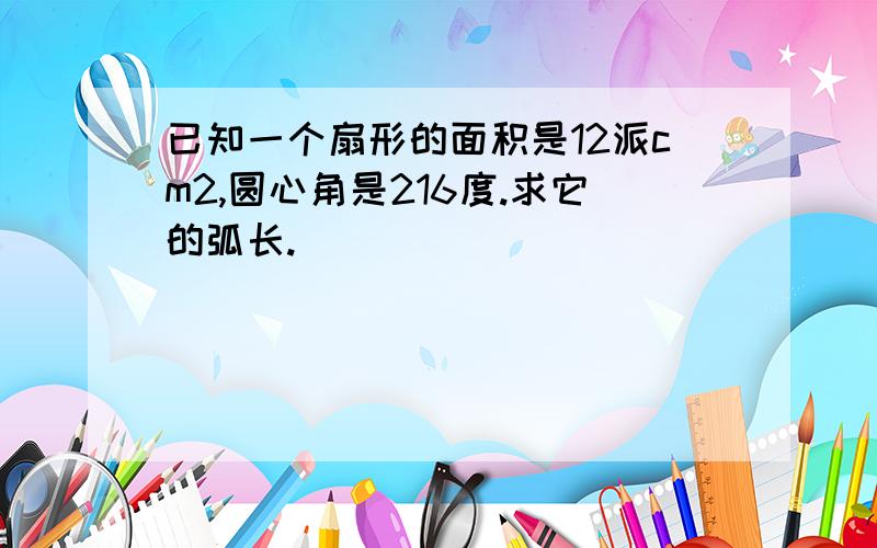 已知一个扇形的面积是12派cm2,圆心角是216度.求它的弧长.