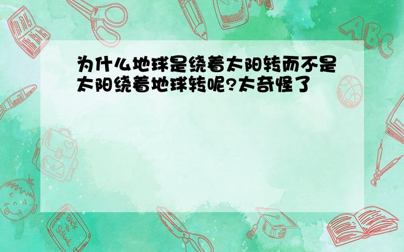 为什么地球是绕着太阳转而不是太阳绕着地球转呢?太奇怪了