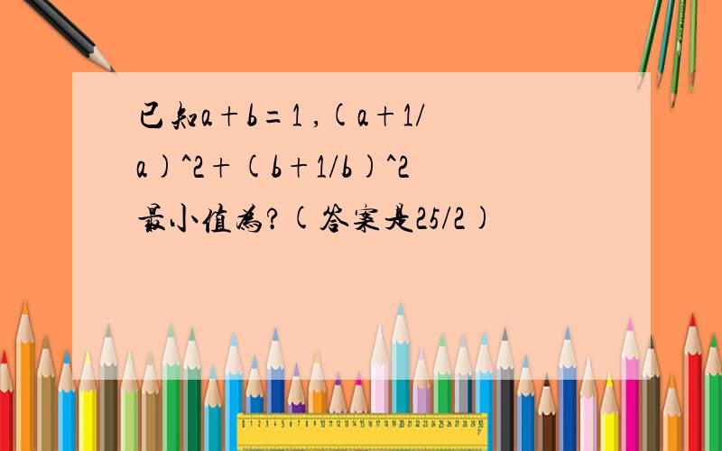 已知a+b=1 ,(a+1/a)^2+(b+1/b)^2最小值为?(答案是25/2)