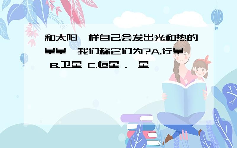 和太阳一样自己会发出光和热的星星,我们称它们为?A.行星 B.卫星 C.恒星 .彗星