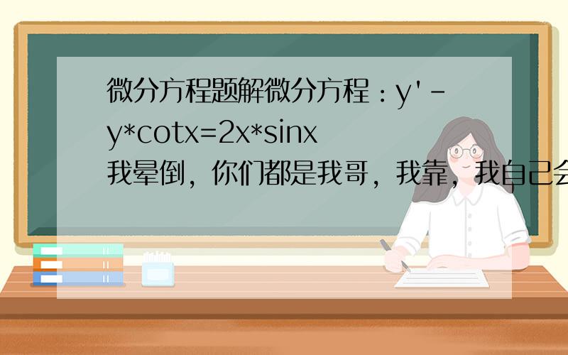 微分方程题解微分方程：y'-y*cotx=2x*sinx我晕倒，你们都是我哥，我靠，我自己会找，我用花100分出来要答案啊！