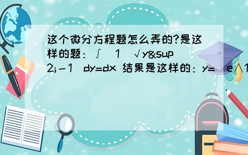 这个微分方程题怎么弄的?是这样的题：∫（1／√y²－1）dy=dx 结果是这样的：y=（e∧1－x＋e∧x-1）／2 dx前掉了个∫