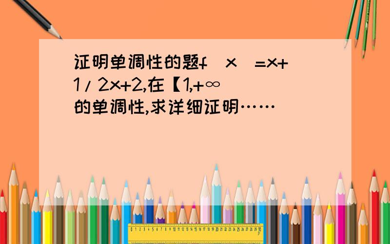 证明单调性的题f（x）=x+1/2x+2,在【1,+∞）的单调性,求详细证明……