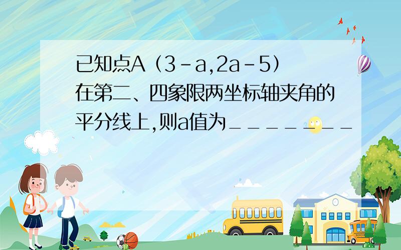 已知点A（3-a,2a-5）在第二、四象限两坐标轴夹角的平分线上,则a值为_______