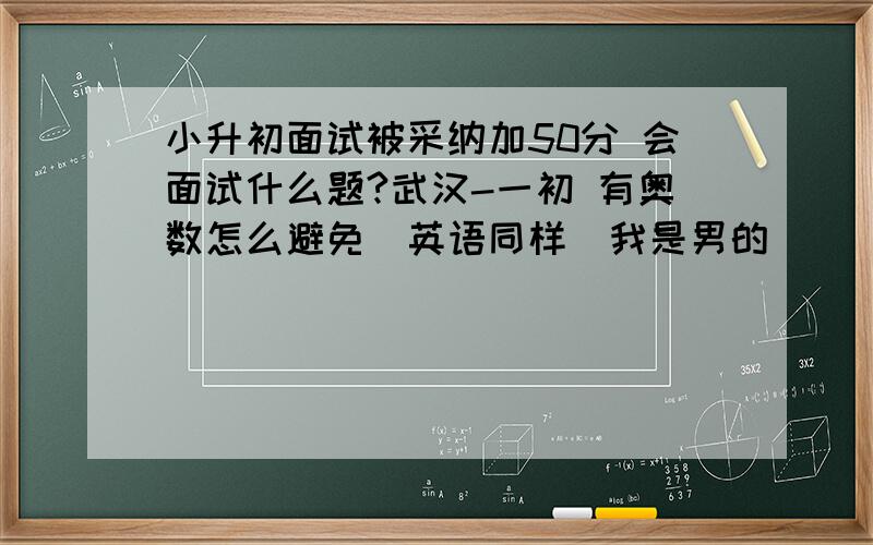 小升初面试被采纳加50分 会面试什么题?武汉-一初 有奥数怎么避免（英语同样）我是男的