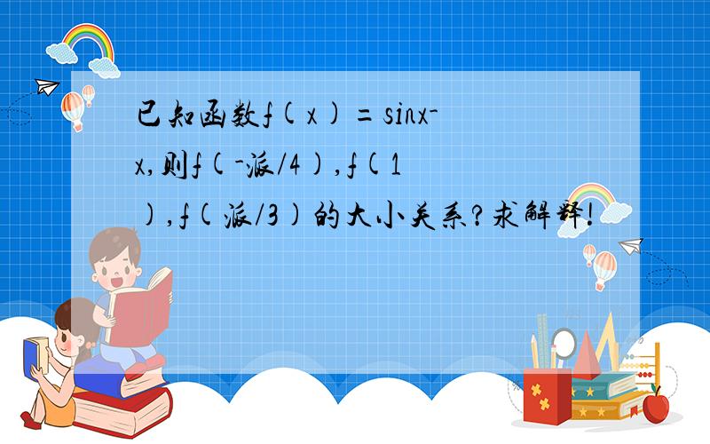 已知函数f(x)=sinx-x,则f(-派/4),f(1),f(派/3)的大小关系?求解释!