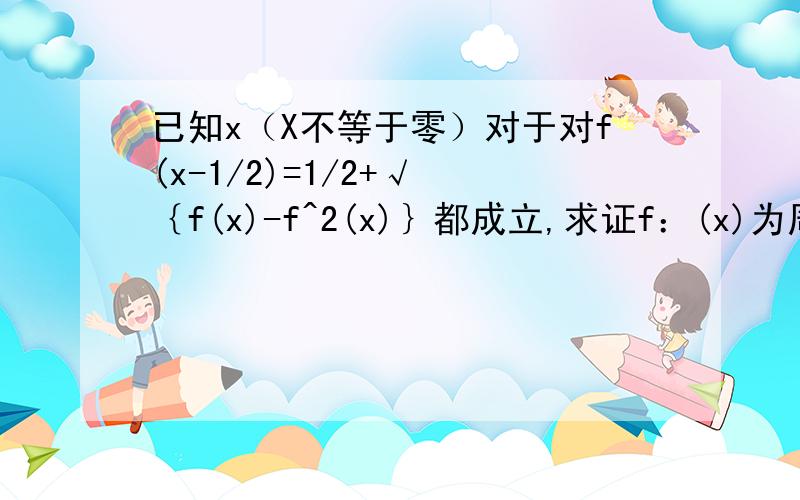 已知x（X不等于零）对于对f(x-1/2)=1/2+√ ｛f(x)-f^2(x)｝都成立,求证f：(x)为周期函数√ ｛f(x)-f^2(x)｝表示｛｝内的要开方；^2表示平方现在更正为：已知一切x（x不等于零的数）对于函数f(x+1/2)=1