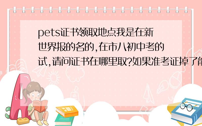 pets证书领取地点我是在新世界报的名的,在市八初中考的试,请问证书在哪里取?如果准考证掉了能不能拿?