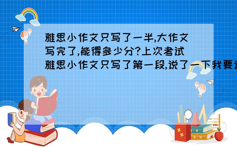 雅思小作文只写了一半,大作文写完了,能得多少分?上次考试雅思小作文只写了第一段,说了一下我要说什么话题,大作文一般,有字数不够的嫌疑（大约差了二十多个词）,得了3.5,这次是小作文