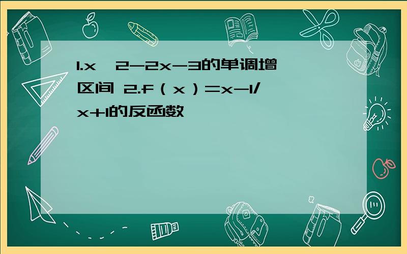 1.x^2-2x-3的单调增区间 2.f（x）=x-1/x+1的反函数