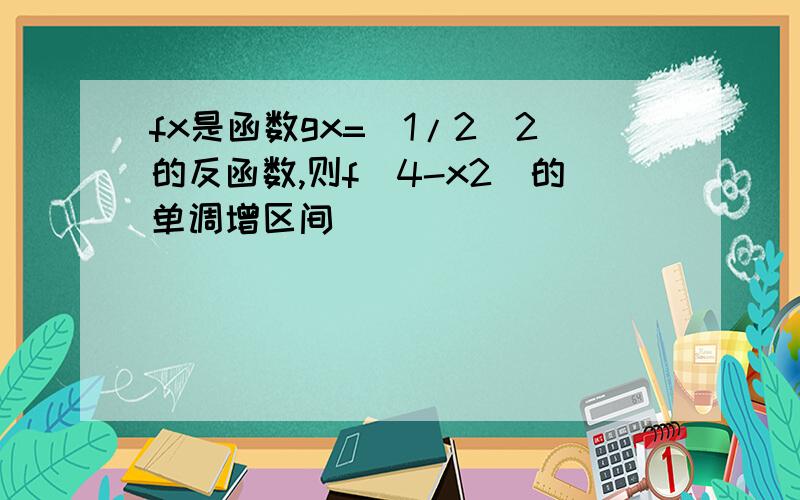 fx是函数gx=（1/2）2的反函数,则f（4-x2）的单调增区间