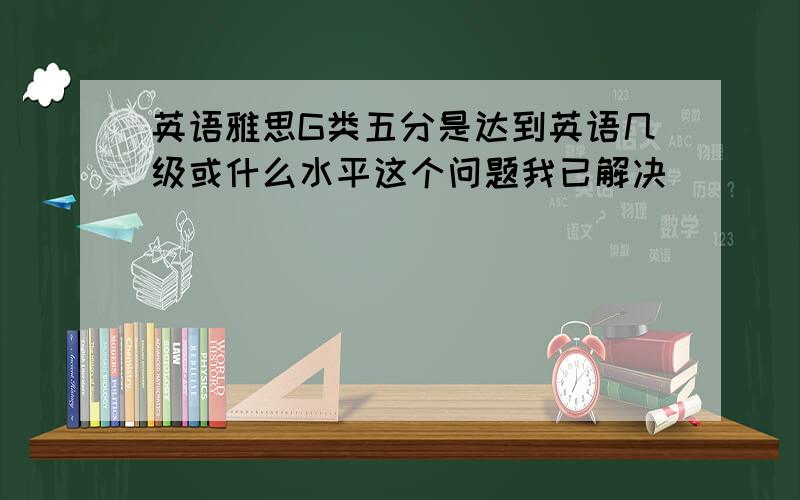 英语雅思G类五分是达到英语几级或什么水平这个问题我已解决