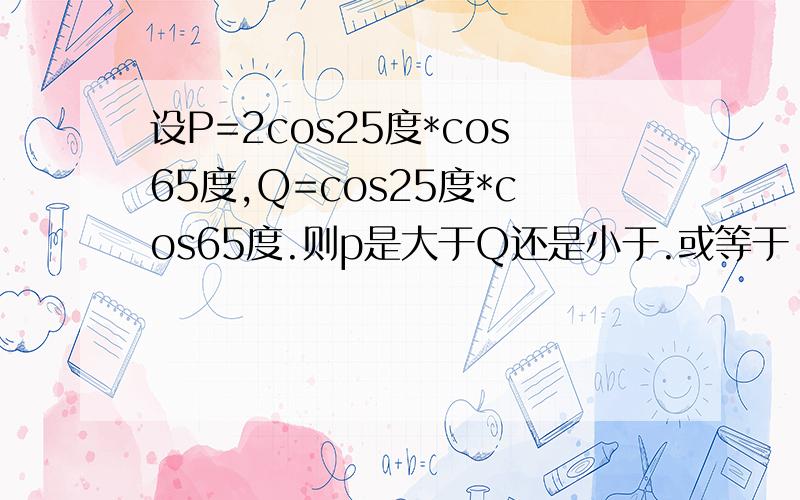 设P=2cos25度*cos65度,Q=cos25度*cos65度.则p是大于Q还是小于.或等于