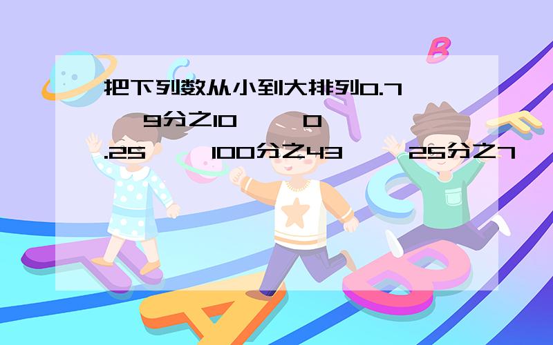 把下列数从小到大排列0.7    9分之10     0.25     100分之43     25分之7                45分之11