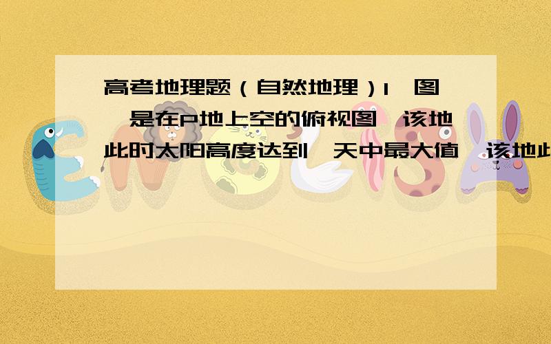 高考地理题（自然地理）1〉图一是在P地上空的俯视图,该地此时太阳高度达到一天中最大值,该地此日看到太阳做顺时针运动,且发现太阳高度是10--30度之间,E、F是等0度太阳高度线与外圆的交