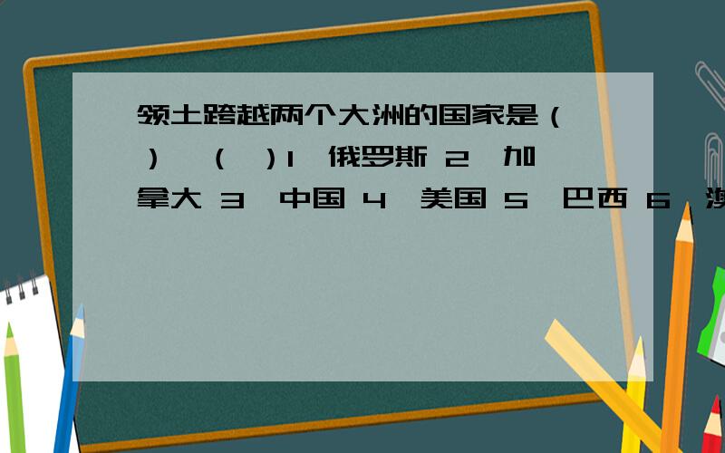 领土跨越两个大洲的国家是（ ）、（ ）1、俄罗斯 2、加拿大 3、中国 4、美国 5、巴西 6、澳大利亚