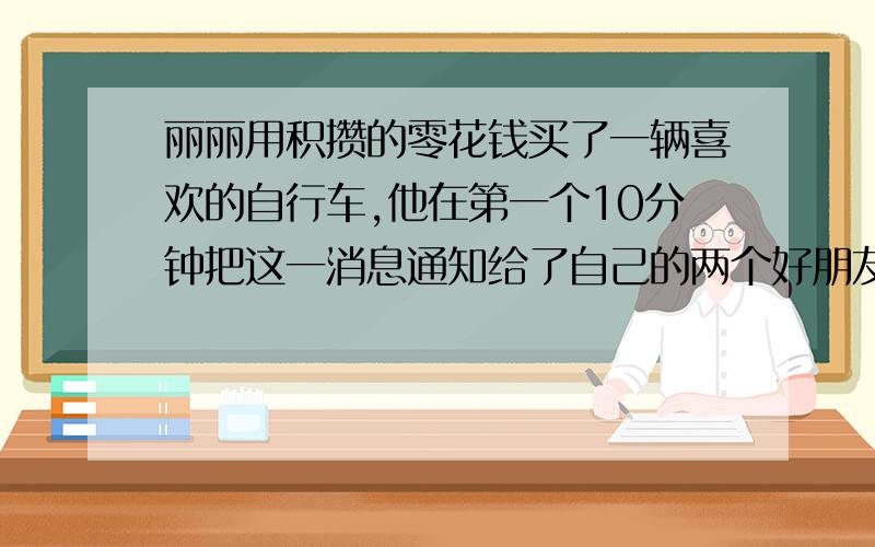 丽丽用积攒的零花钱买了一辆喜欢的自行车,他在第一个10分钟把这一消息通知给了自己的两个好朋友,在第二个十分钟获知这一消息的人都又通只给自己的两个好朋友.每个10分钟获知的人都将