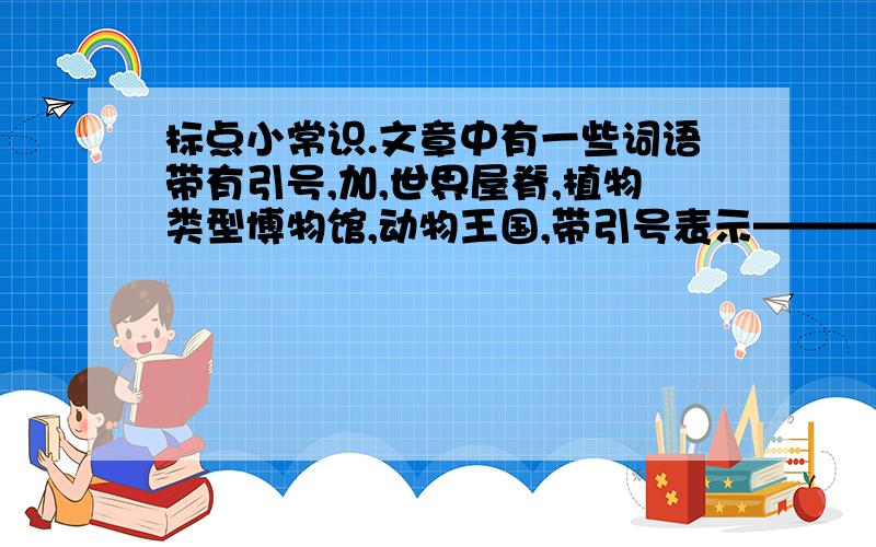 标点小常识.文章中有一些词语带有引号,加,世界屋脊,植物类型博物馆,动物王国,带引号表示——————————————.