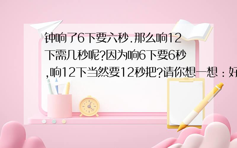 钟响了6下要六秒.那么响12下需几秒呢?因为响6下要6秒,响12下当然要12秒把?请你想一想：好象当然是那样的,