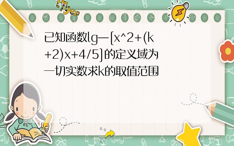 已知函数lg—[x^2+(k+2)x+4/5]的定义域为一切实数求k的取值范围