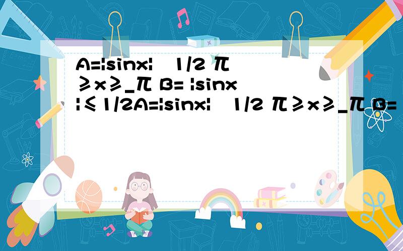 A=|sinx|≧1/2 兀≥x≥_兀 B= |sinx|≤1/2A=|sinx|≧1/2 兀≥x≥_兀 B= |sinx|≤1/2 兀≥x≥_兀 求A B交集