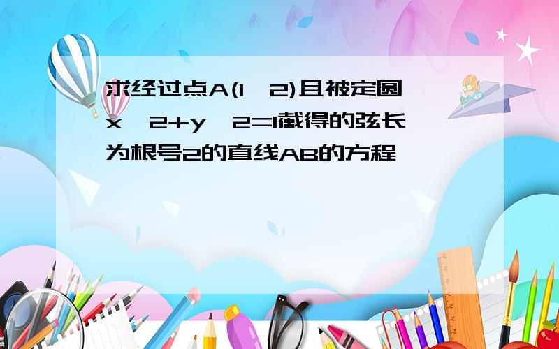 求经过点A(1,2)且被定圆x^2+y^2=1截得的弦长为根号2的直线AB的方程