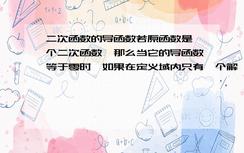 二次函数的导函数若原函数是一个二次函数,那么当它的导函数等于零时,如果在定义域内只有一个解,是不是那个点是原函数的拐点?也就是原函数在那个点两边都是具有相同单调性的,没有极