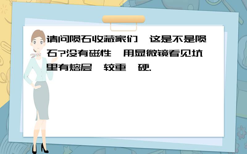 请问陨石收藏家们,这是不是陨石?没有磁性,用显微镜看见坑里有熔层,较重、硬.