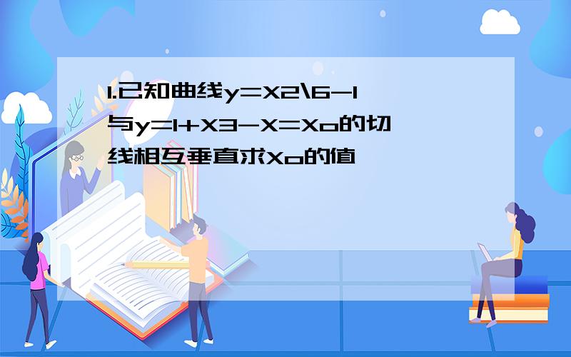 1.已知曲线y=X2\6-1与y=1+X3-X=Xo的切线相互垂直求Xo的值