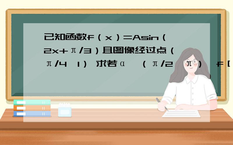 已知函数f（x）=Asin（2x+π/3）且图像经过点（π/4,1） 求若α∈（π/2,π）,f［（3α-π）/6］=2/3,求tan2α的值,