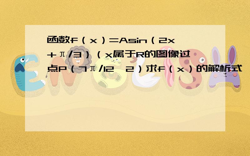 函数f（x）=Asin（2x+π/3）（x属于R的图像过点P（7π/12,2）求f（x）的解析式