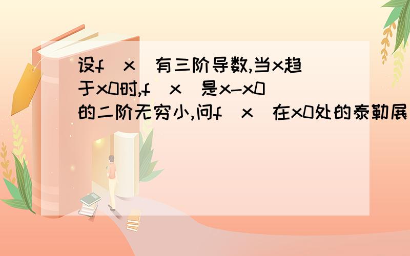 设f(x)有三阶导数,当x趋于x0时,f(x)是x-x0的二阶无穷小,问f(x)在x0处的泰勒展开式有何特点?另外求lim f(x)/(x-x0)^2 当x趋于x0时等于多少