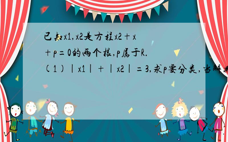 已知x1,x2是方程x2+x+p=0的两个根,p属于R.(1)|x1|+|x2|=3,求p要分类,当解为实根时,……当解为虚根时,……ps：不要求根公式做的