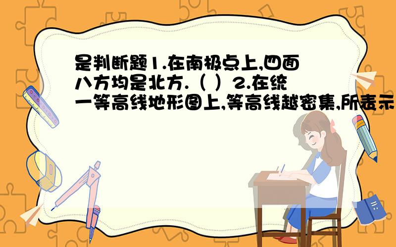 是判断题1.在南极点上,四面八方均是北方.（ ）2.在统一等高线地形图上,等高线越密集,所表示的地形坡度就越大.（ ）3.当我国大部分地区处于白昼时,美国的大部分地区也是白天.（ ）答案只