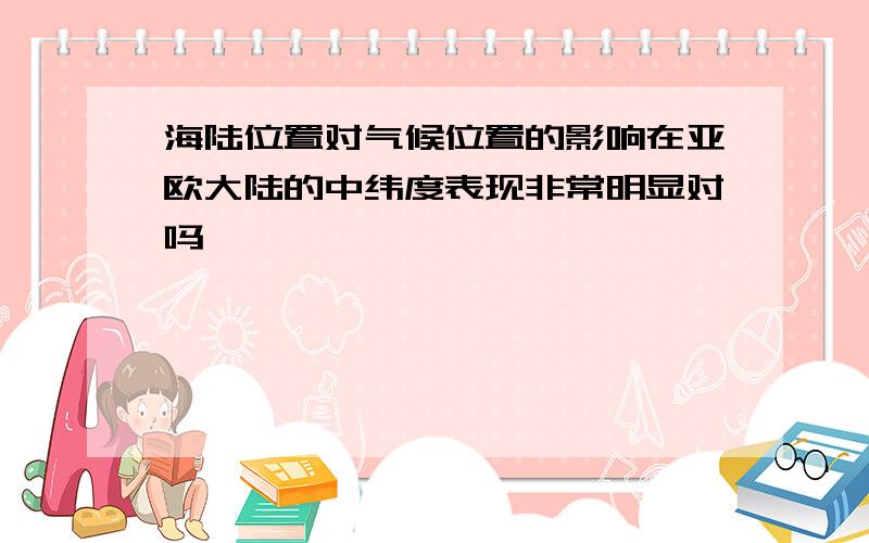 海陆位置对气候位置的影响在亚欧大陆的中纬度表现非常明显对吗