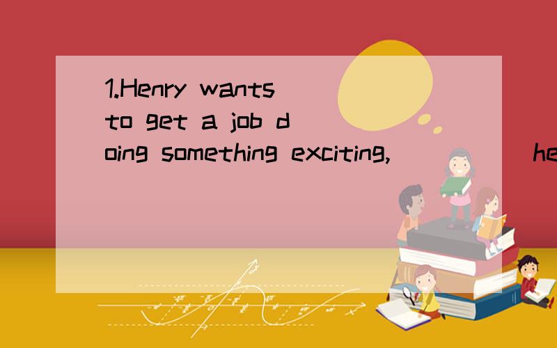 1.Henry wants to get a job doing something exciting,_____ he could meet interesting people.A.that B.which C.when D.where我可以理解D是对的,但是为什么C不对呢?2.Chances are quite rare _____ he has the time to enjoy a meal with all his st