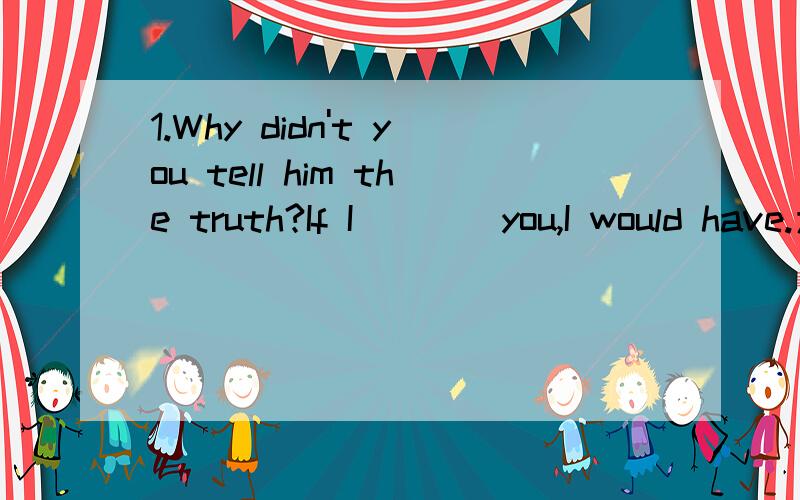 1.Why didn't you tell him the truth?If I____you,I would have.为什么这里要填were啊?这个不是与过去事实相反的吗?那不是应该had been?2.If you tell me all about it,I____able to decide.答案是shall be,