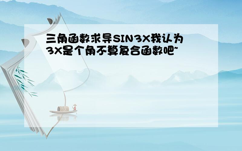 三角函数求导SIN3X我认为3X是个角不算复合函数吧~