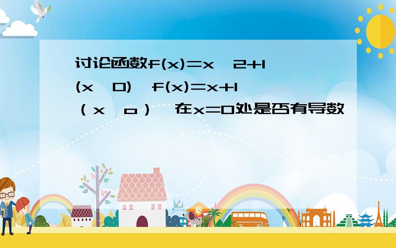 讨论函数f(x)=x^2+1(x≦0),f(x)=x+1（x﹥o）,在x=0处是否有导数