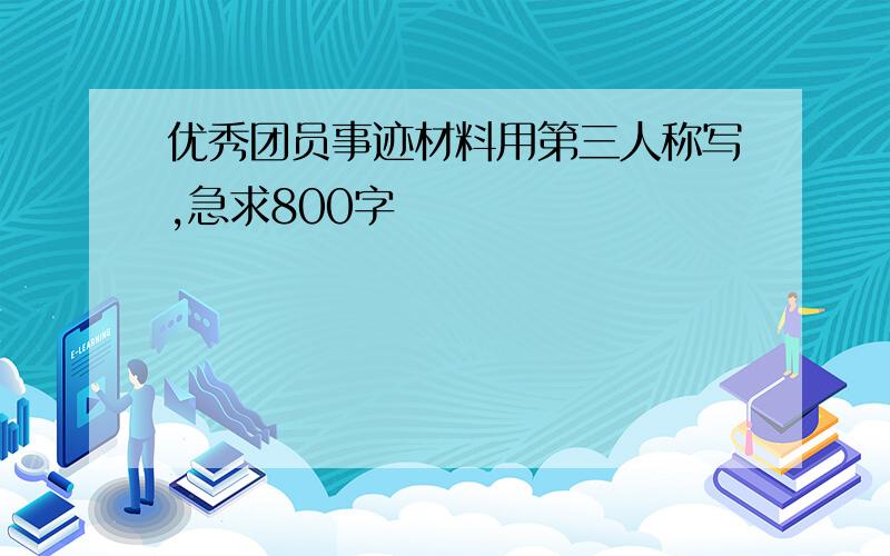 优秀团员事迹材料用第三人称写,急求800字